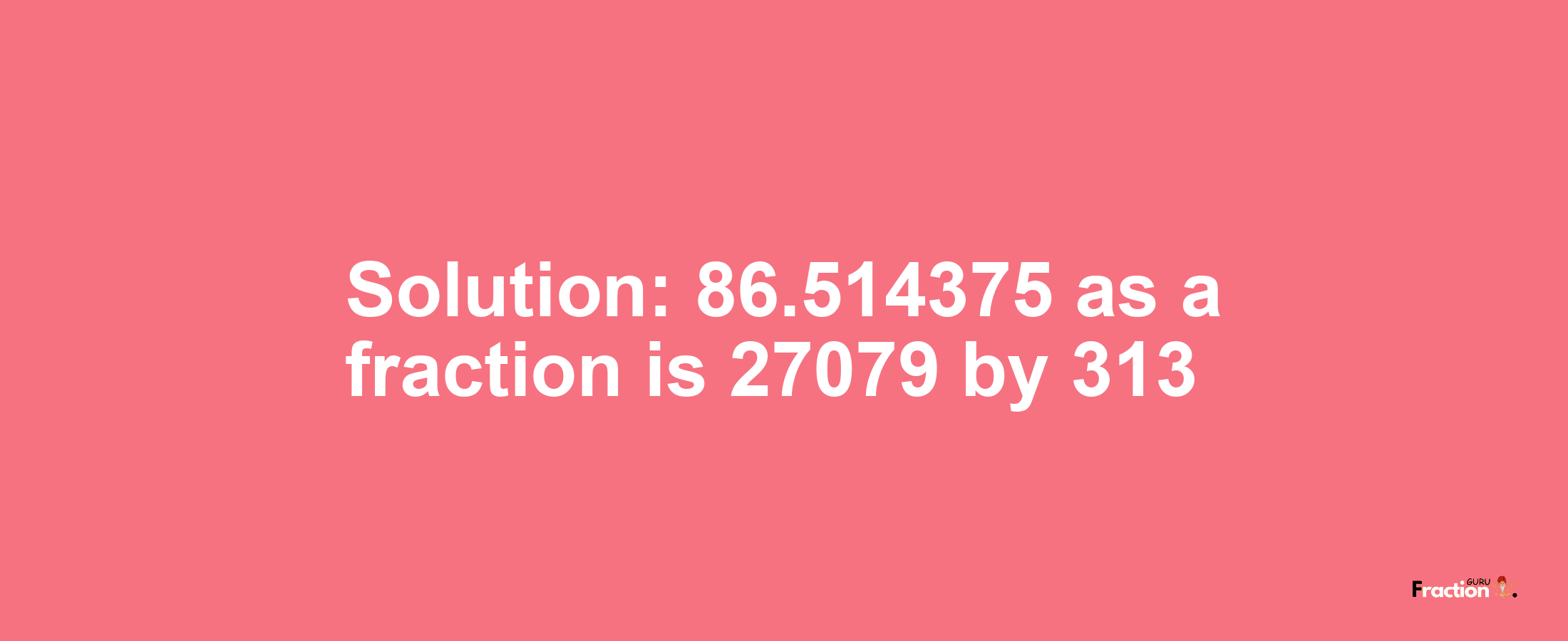 Solution:86.514375 as a fraction is 27079/313